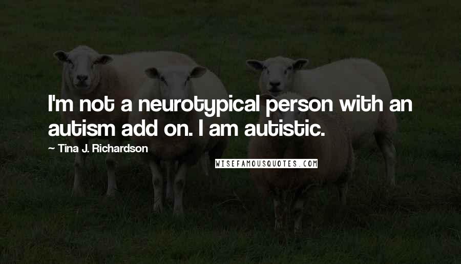 Tina J. Richardson Quotes: I'm not a neurotypical person with an autism add on. I am autistic.