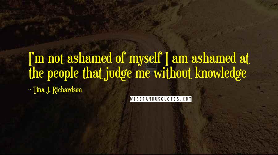 Tina J. Richardson Quotes: I'm not ashamed of myself I am ashamed at the people that judge me without knowledge