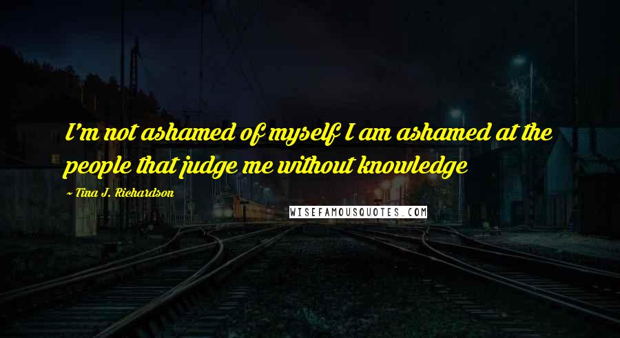 Tina J. Richardson Quotes: I'm not ashamed of myself I am ashamed at the people that judge me without knowledge