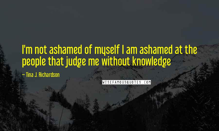 Tina J. Richardson Quotes: I'm not ashamed of myself I am ashamed at the people that judge me without knowledge