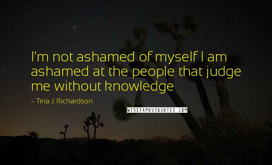 Tina J. Richardson Quotes: I'm not ashamed of myself I am ashamed at the people that judge me without knowledge