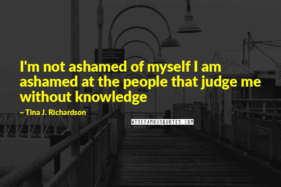 Tina J. Richardson Quotes: I'm not ashamed of myself I am ashamed at the people that judge me without knowledge