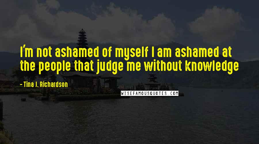 Tina J. Richardson Quotes: I'm not ashamed of myself I am ashamed at the people that judge me without knowledge