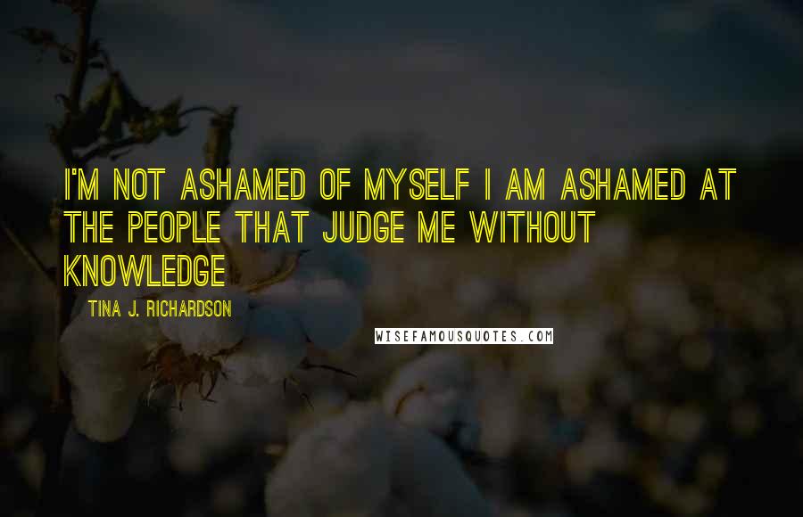 Tina J. Richardson Quotes: I'm not ashamed of myself I am ashamed at the people that judge me without knowledge