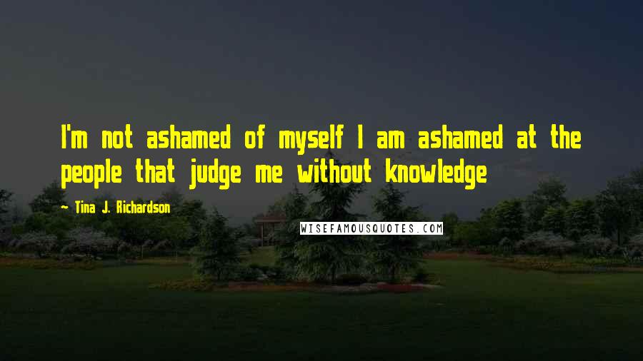 Tina J. Richardson Quotes: I'm not ashamed of myself I am ashamed at the people that judge me without knowledge