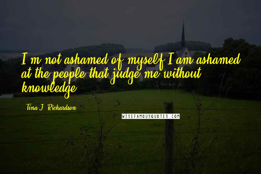 Tina J. Richardson Quotes: I'm not ashamed of myself I am ashamed at the people that judge me without knowledge
