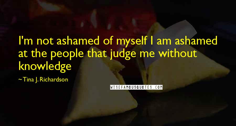 Tina J. Richardson Quotes: I'm not ashamed of myself I am ashamed at the people that judge me without knowledge