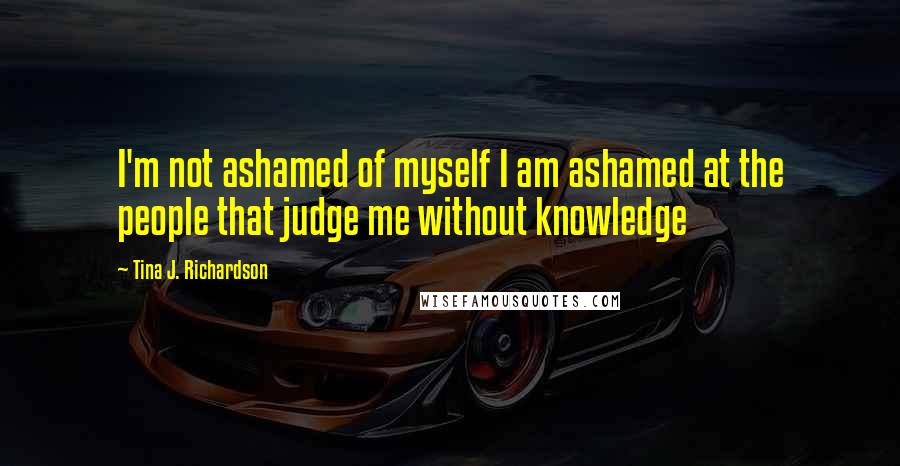 Tina J. Richardson Quotes: I'm not ashamed of myself I am ashamed at the people that judge me without knowledge