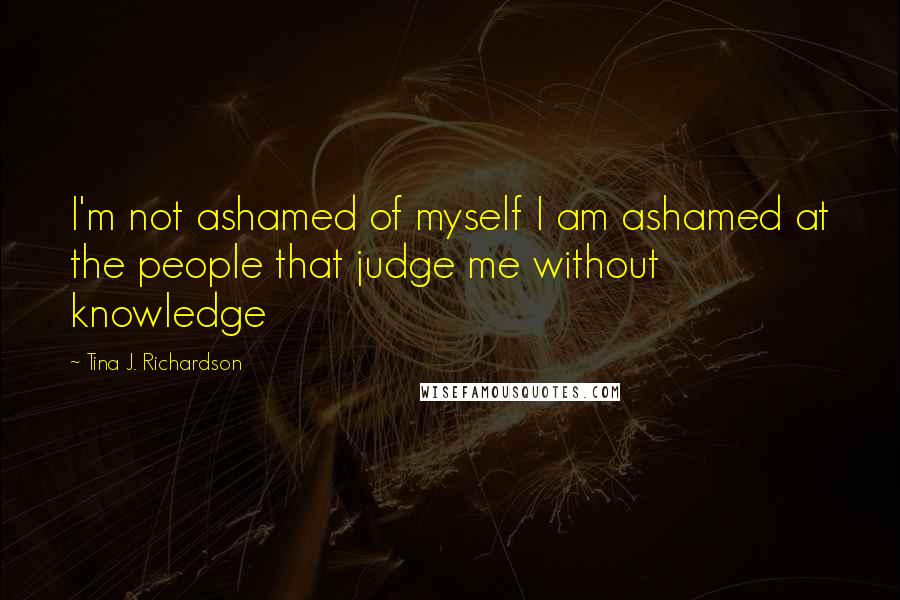 Tina J. Richardson Quotes: I'm not ashamed of myself I am ashamed at the people that judge me without knowledge