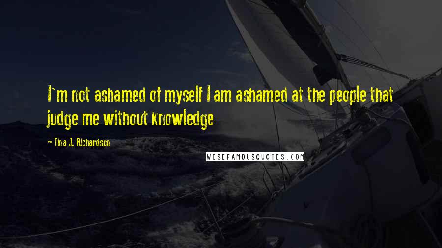 Tina J. Richardson Quotes: I'm not ashamed of myself I am ashamed at the people that judge me without knowledge