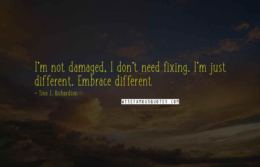 Tina J. Richardson Quotes: I'm not damaged, I don't need fixing. I'm just different. Embrace different