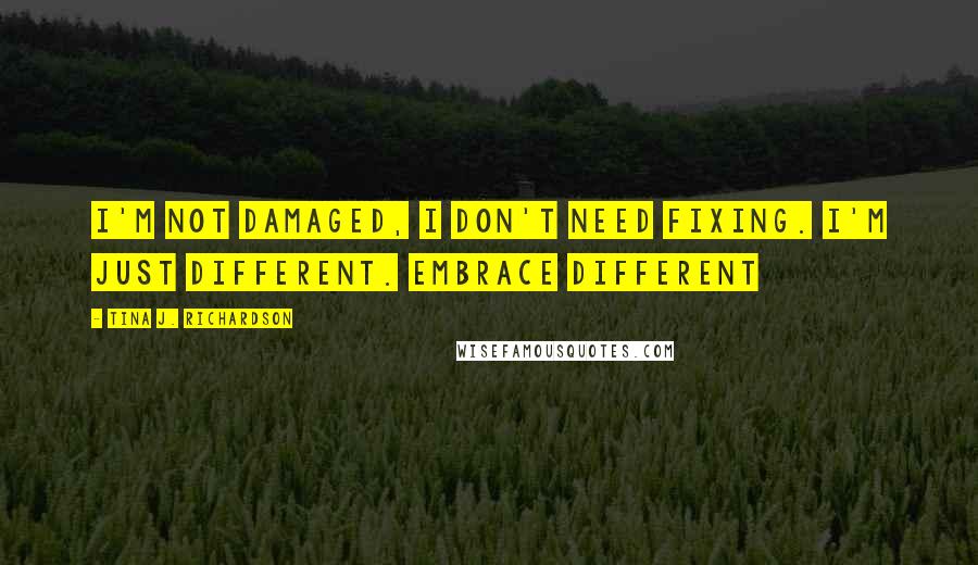 Tina J. Richardson Quotes: I'm not damaged, I don't need fixing. I'm just different. Embrace different