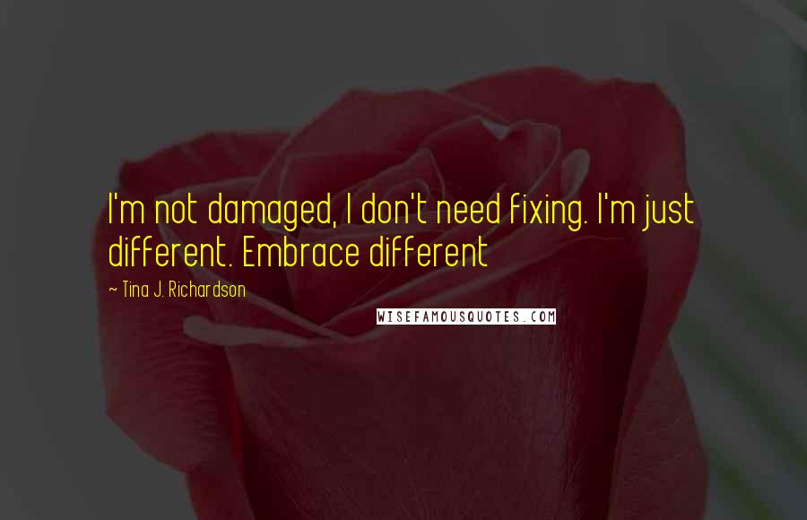 Tina J. Richardson Quotes: I'm not damaged, I don't need fixing. I'm just different. Embrace different