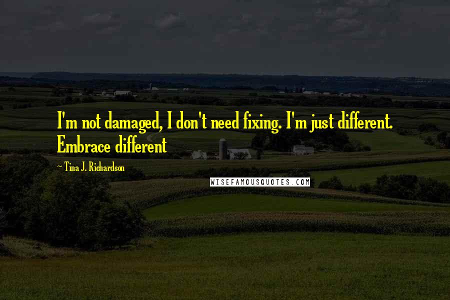 Tina J. Richardson Quotes: I'm not damaged, I don't need fixing. I'm just different. Embrace different