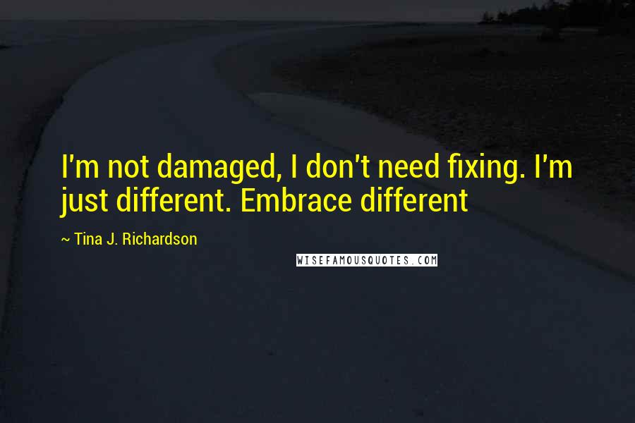 Tina J. Richardson Quotes: I'm not damaged, I don't need fixing. I'm just different. Embrace different