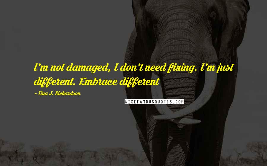 Tina J. Richardson Quotes: I'm not damaged, I don't need fixing. I'm just different. Embrace different
