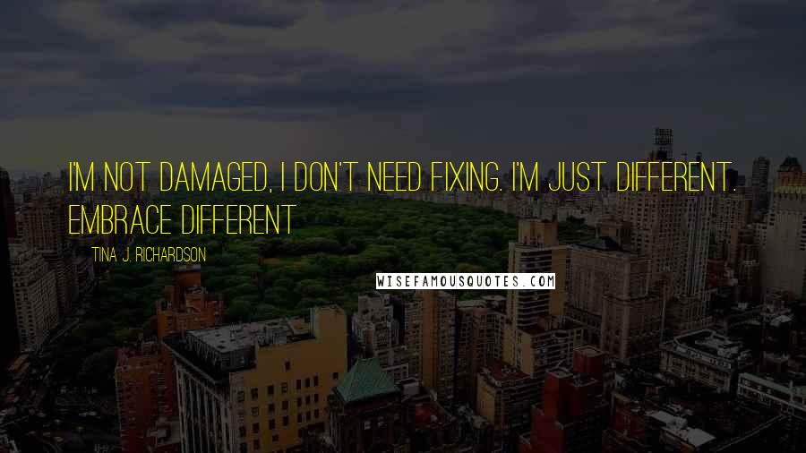 Tina J. Richardson Quotes: I'm not damaged, I don't need fixing. I'm just different. Embrace different