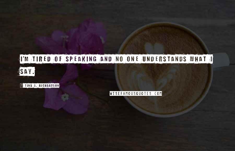 Tina J. Richardson Quotes: I'm tired of speaking and no one understands what I say.