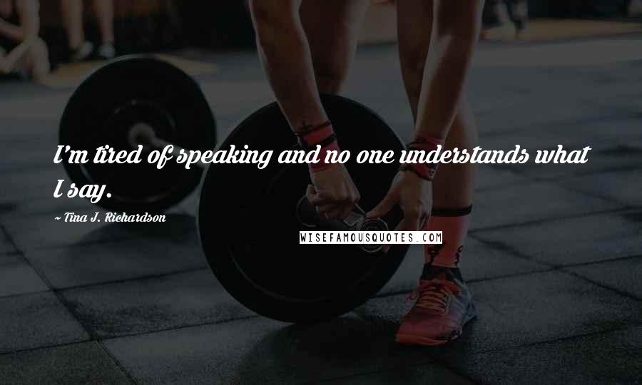 Tina J. Richardson Quotes: I'm tired of speaking and no one understands what I say.