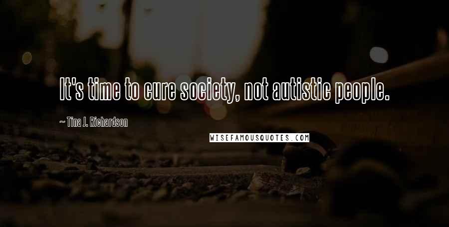 Tina J. Richardson Quotes: It's time to cure society, not autistic people.