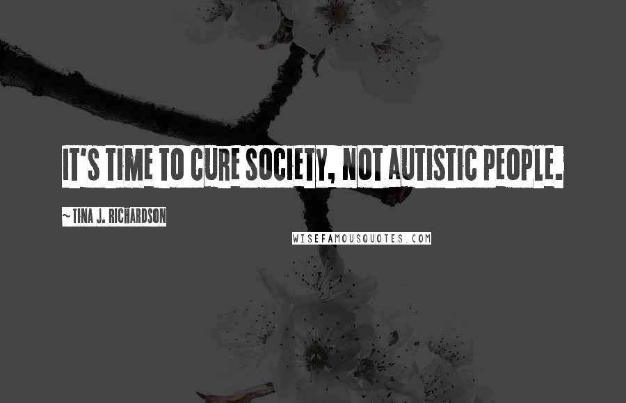 Tina J. Richardson Quotes: It's time to cure society, not autistic people.