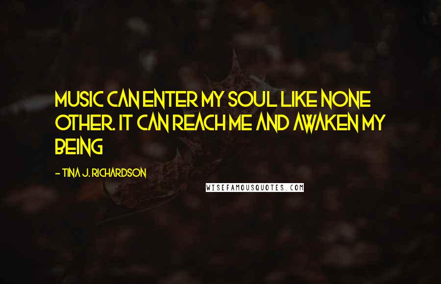 Tina J. Richardson Quotes: Music can enter my soul like none other. It can reach me and awaken my being