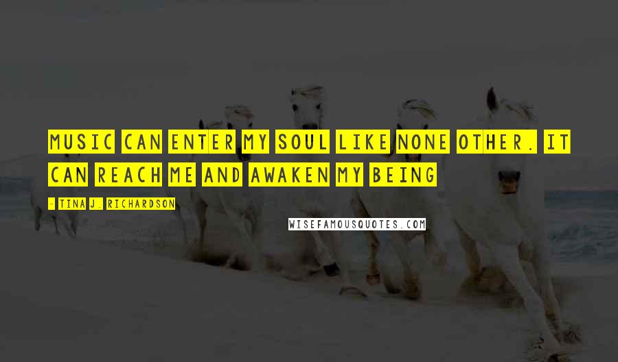 Tina J. Richardson Quotes: Music can enter my soul like none other. It can reach me and awaken my being