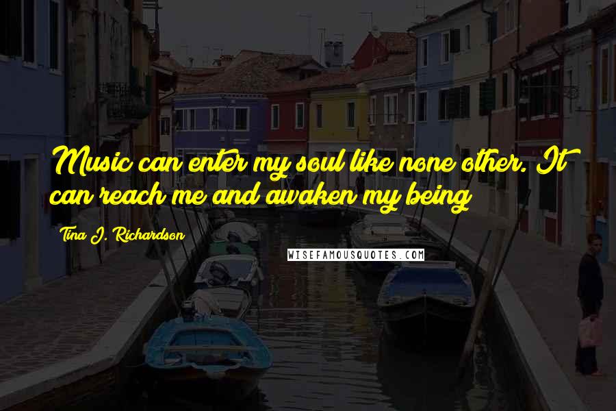 Tina J. Richardson Quotes: Music can enter my soul like none other. It can reach me and awaken my being