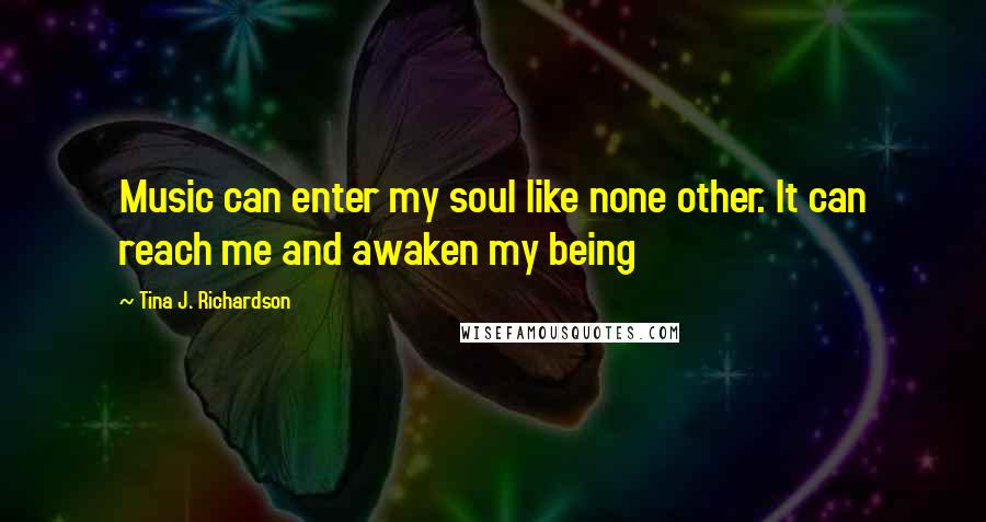 Tina J. Richardson Quotes: Music can enter my soul like none other. It can reach me and awaken my being