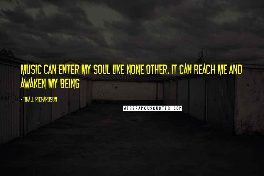 Tina J. Richardson Quotes: Music can enter my soul like none other. It can reach me and awaken my being