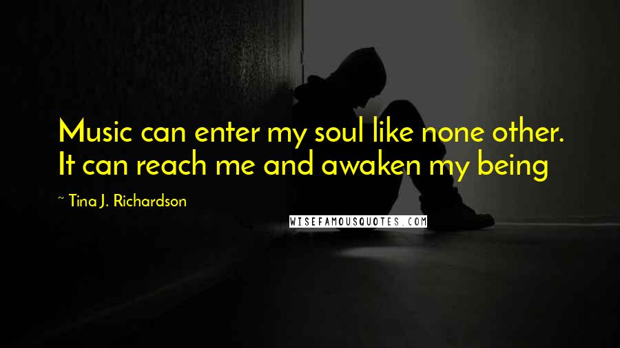 Tina J. Richardson Quotes: Music can enter my soul like none other. It can reach me and awaken my being