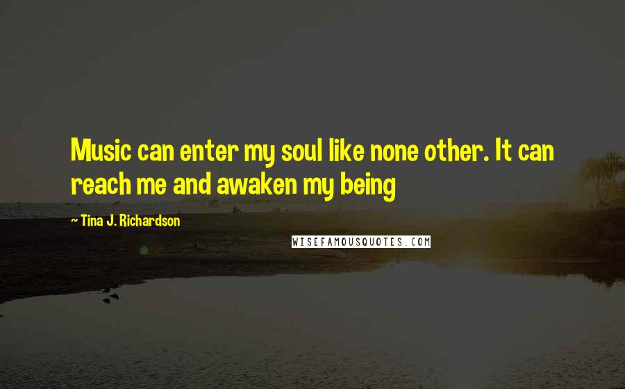 Tina J. Richardson Quotes: Music can enter my soul like none other. It can reach me and awaken my being