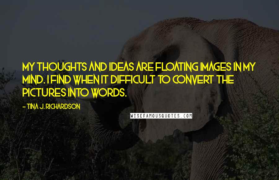 Tina J. Richardson Quotes: My thoughts and ideas are floating images in my mind. I find when it difficult to convert the pictures into words.