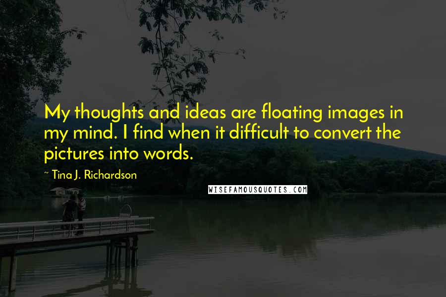 Tina J. Richardson Quotes: My thoughts and ideas are floating images in my mind. I find when it difficult to convert the pictures into words.