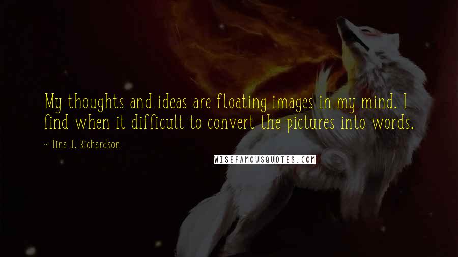 Tina J. Richardson Quotes: My thoughts and ideas are floating images in my mind. I find when it difficult to convert the pictures into words.