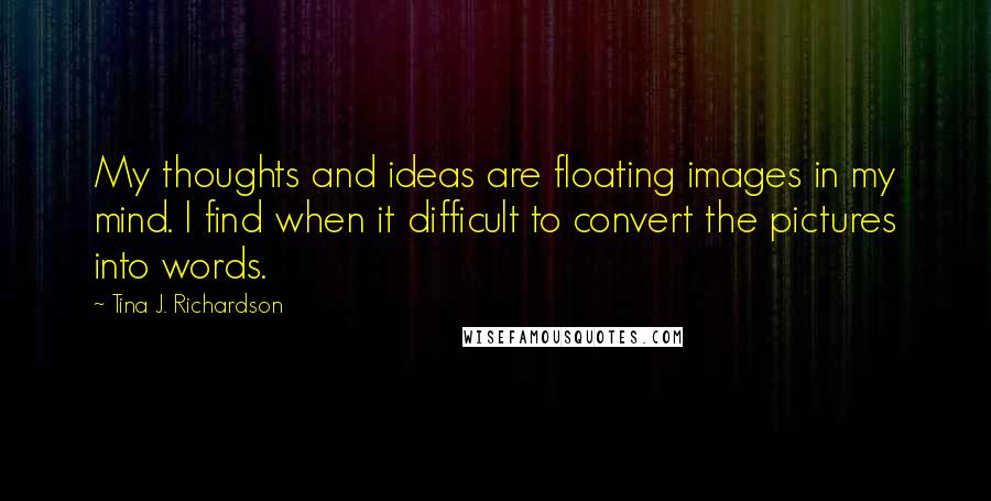 Tina J. Richardson Quotes: My thoughts and ideas are floating images in my mind. I find when it difficult to convert the pictures into words.