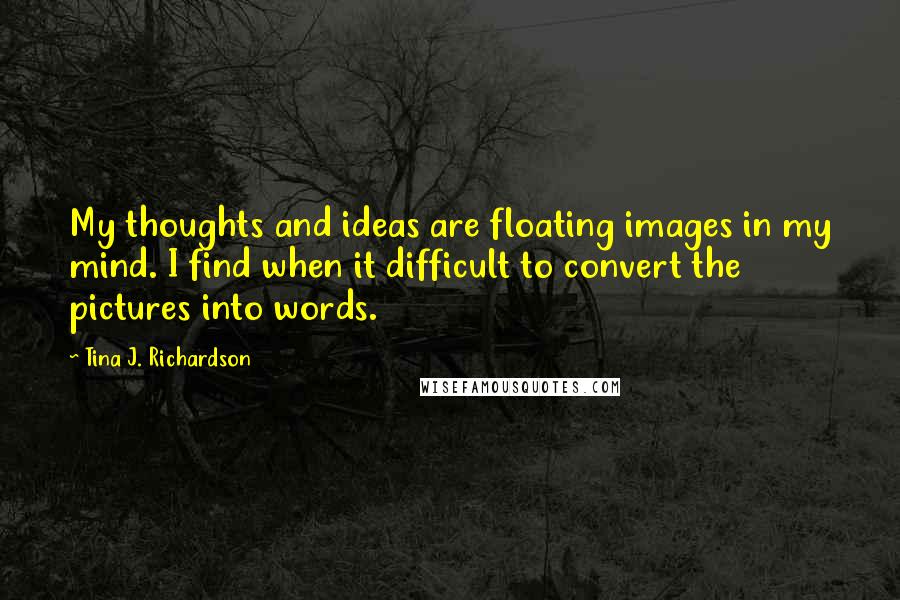 Tina J. Richardson Quotes: My thoughts and ideas are floating images in my mind. I find when it difficult to convert the pictures into words.