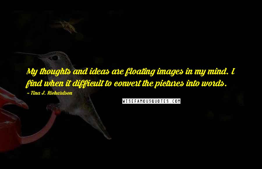 Tina J. Richardson Quotes: My thoughts and ideas are floating images in my mind. I find when it difficult to convert the pictures into words.