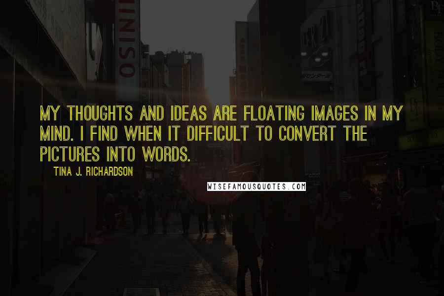 Tina J. Richardson Quotes: My thoughts and ideas are floating images in my mind. I find when it difficult to convert the pictures into words.