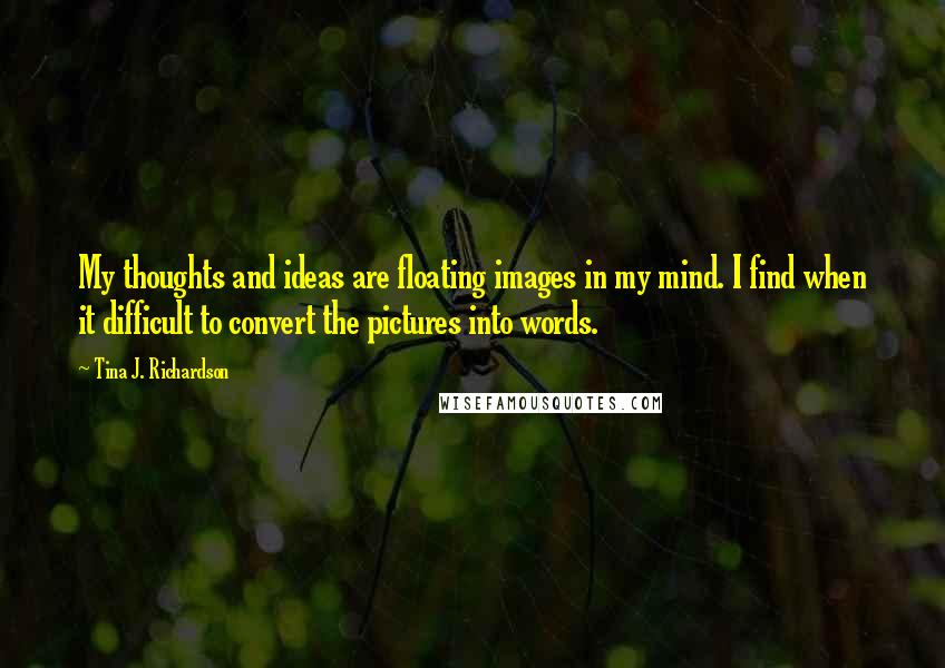 Tina J. Richardson Quotes: My thoughts and ideas are floating images in my mind. I find when it difficult to convert the pictures into words.