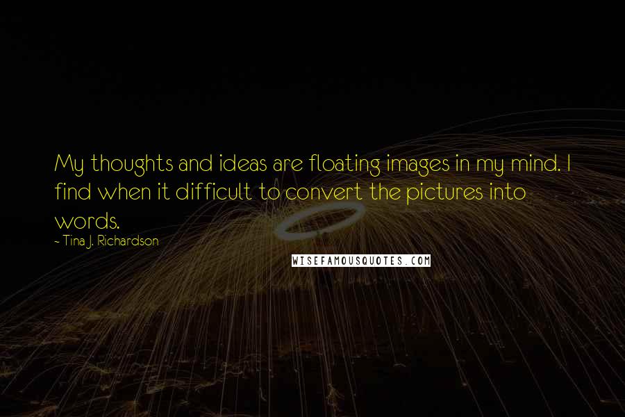 Tina J. Richardson Quotes: My thoughts and ideas are floating images in my mind. I find when it difficult to convert the pictures into words.