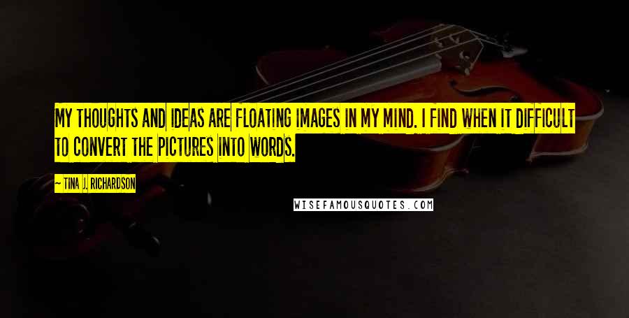 Tina J. Richardson Quotes: My thoughts and ideas are floating images in my mind. I find when it difficult to convert the pictures into words.