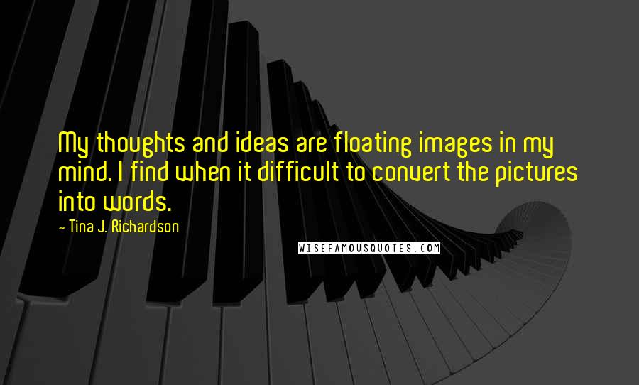 Tina J. Richardson Quotes: My thoughts and ideas are floating images in my mind. I find when it difficult to convert the pictures into words.