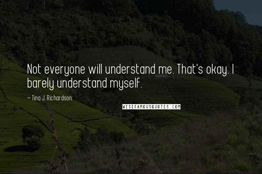 Tina J. Richardson Quotes: Not everyone will understand me. That's okay. I barely understand myself.