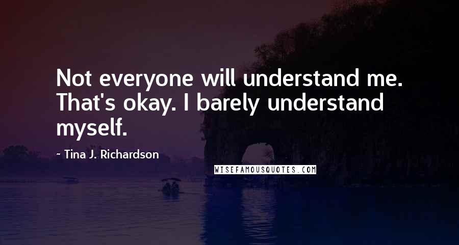 Tina J. Richardson Quotes: Not everyone will understand me. That's okay. I barely understand myself.