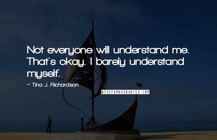 Tina J. Richardson Quotes: Not everyone will understand me. That's okay. I barely understand myself.