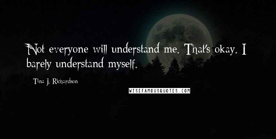 Tina J. Richardson Quotes: Not everyone will understand me. That's okay. I barely understand myself.