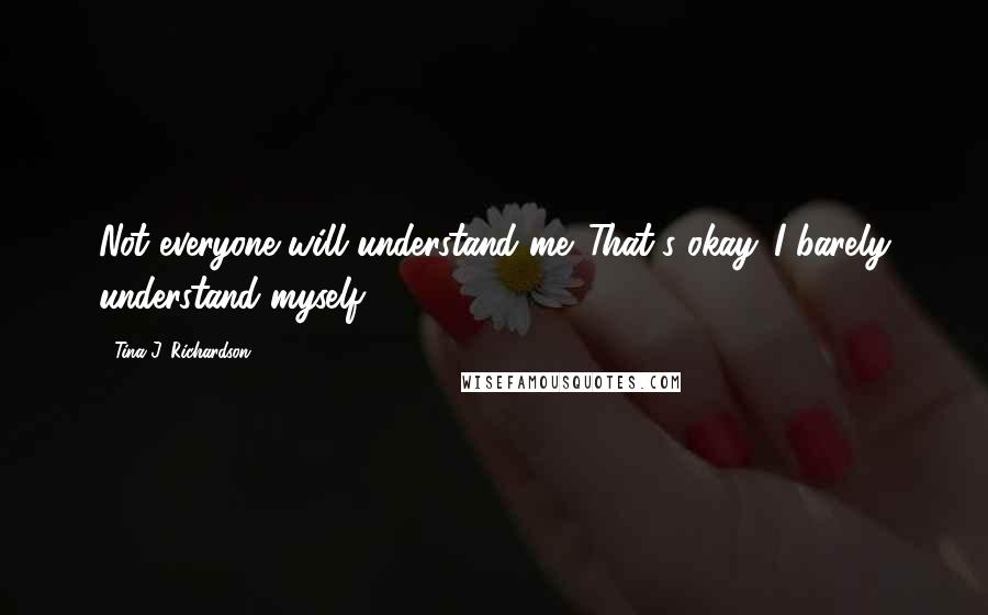 Tina J. Richardson Quotes: Not everyone will understand me. That's okay. I barely understand myself.