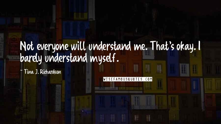 Tina J. Richardson Quotes: Not everyone will understand me. That's okay. I barely understand myself.