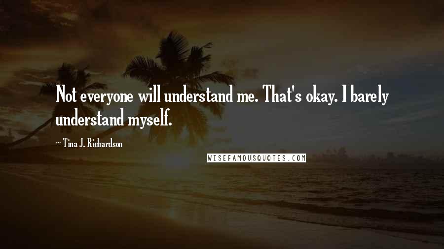 Tina J. Richardson Quotes: Not everyone will understand me. That's okay. I barely understand myself.